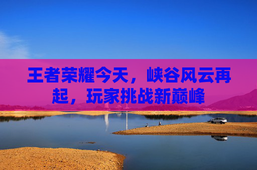 王者荣耀今天，峡谷风云再起，玩家挑战新巅峰