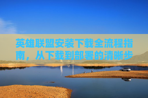 英雄联盟安装下载全流程指南,从下载到部署的清晰步骤 英雄联盟安装下载全流程指南,从下载到部署的清晰步骤