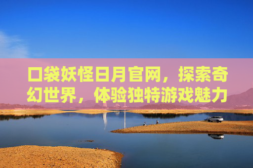 口袋妖怪日月官网，探索奇幻世界，体验独特游戏魅力