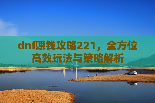 dnf赚钱攻略221,全方位高效玩法与策略解析 dnf赚钱攻略221,全方位高效玩法与策略解析