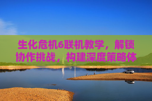 生化危机6联机教学，解锁协作挑战，构建深度策略体验