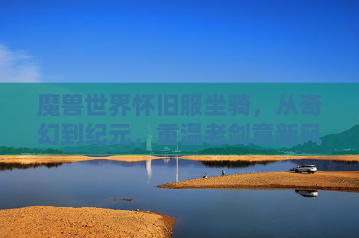 魔兽世界怀旧服坐骑,从奇幻到纪元,重温老剑意新风采 魔兽世界怀旧服坐骑,从奇幻到纪元,重温老剑意新风采