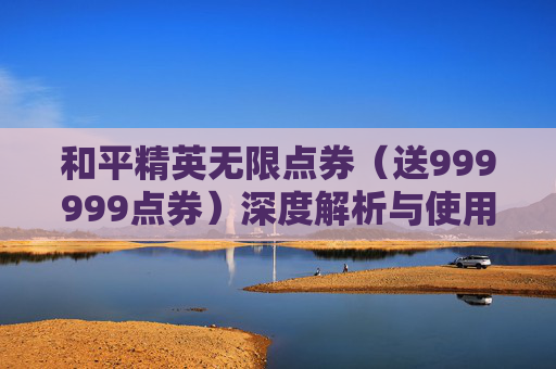 和平精英无限点券(送999999点券)深度解析与使用指南 和平精英无限点券(送999999点券)深度解析与使用指南