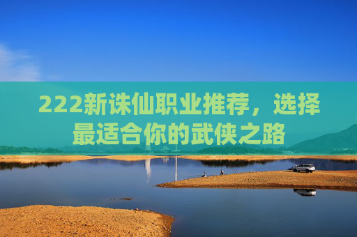222新诛仙职业推荐，选择最适合你的武侠之路