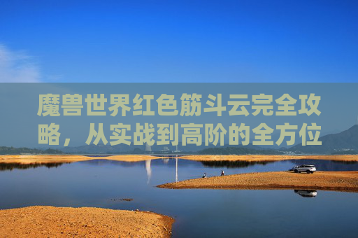 魔兽世界红色筋斗云完全攻略,从实战到高阶的全方位掌握 魔兽世界红色筋斗云完全攻略,从实战到高阶的全方位掌握