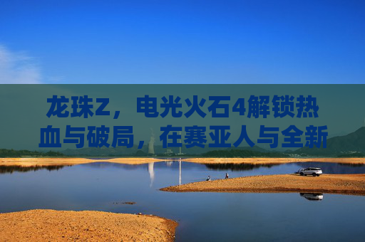 龙珠Z,电光火石4解锁热血与破局,在赛亚人与全新理念交织中续写巅峰 龙珠Z,电光火石4解锁热血与破局,在赛亚人与全新理念交织中续写巅峰