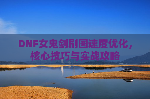 DNF女鬼剑刷图速度优化,核心技巧与实战攻略 DNF女鬼剑刷图速度优化,核心技巧与实战攻略