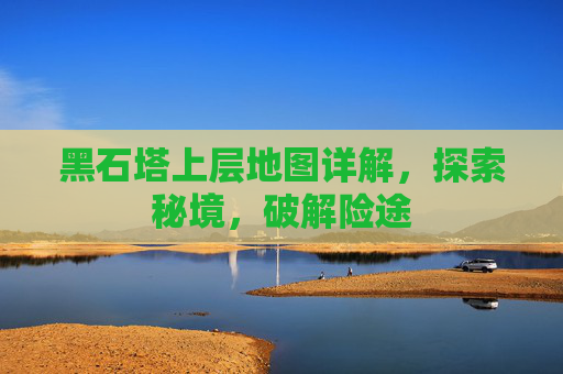 黑石塔上层地图详解,探索秘境,破解险途 黑石塔上层地图详解,探索秘境,破解险途
