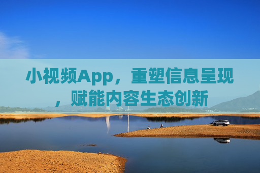 小视频App，重塑信息呈现，赋能内容生态创新