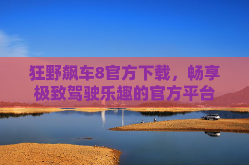 狂野飙车8官方下载,畅享极致驾驶乐趣的官方平台 狂野飙车8官方下载,畅享极致驾驶乐趣的官方平台