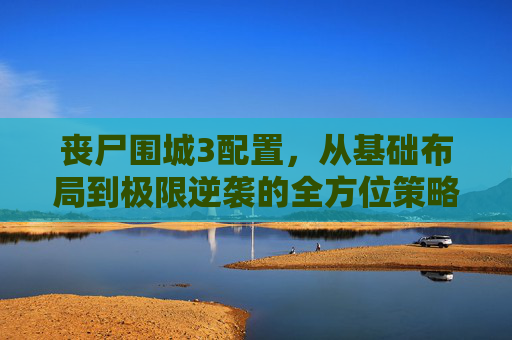 丧尸围城3配置，从基础布局到极限逆袭的全方位策略解析