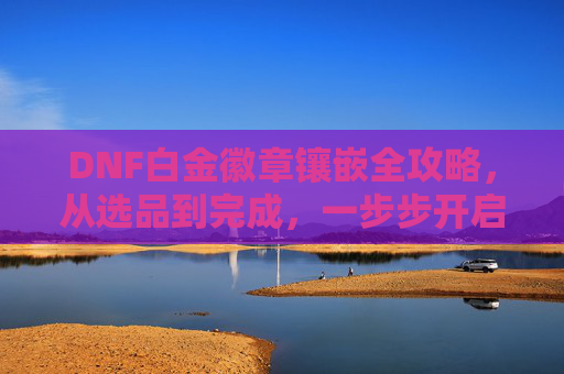 DNF白金徽章镶嵌全攻略，从选品到完成，一步步开启高阶成就感