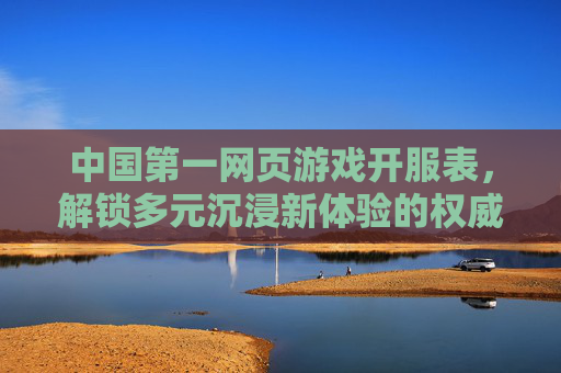 中国第一网页游戏开服表,解锁多元沉浸新体验的权威参考 中国第一网页游戏开服表,解锁多元沉浸新体验的权威参考