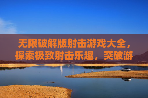 无限破解版射击游戏大全,探索极致射击乐趣,突破游戏限制 无限破解版射击游戏大全,探索极致射击乐趣,突破游戏限制