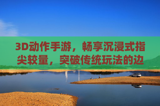 3D动作手游,畅享沉浸式指尖较量,突破传统玩法的边界 3D动作手游,畅享沉浸式指尖较量,突破传统玩法的边界