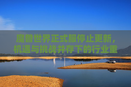 魔兽世界正式服停止更新，机遇与挑战并存下的行业重启分析