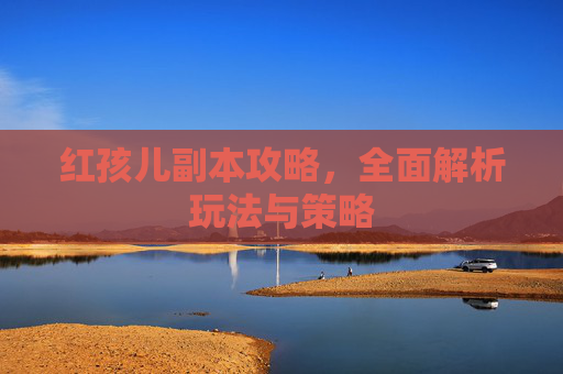 红孩儿副本攻略，全面解析玩法与策略