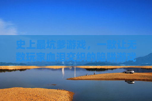 史上最坑爹游戏，一款让无数玩家血泪交织的陷阱游戏