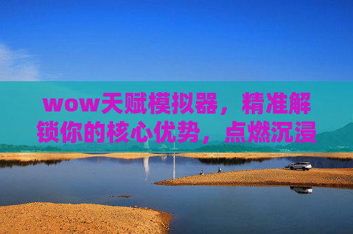 wow天赋模拟器，精准解锁你的核心优势，点燃沉浸式成长之路