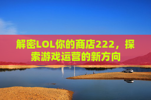 解密LOL你的商店222,探索游戏运营的新方向 解密LOL你的商店222,探索游戏运营的新方向