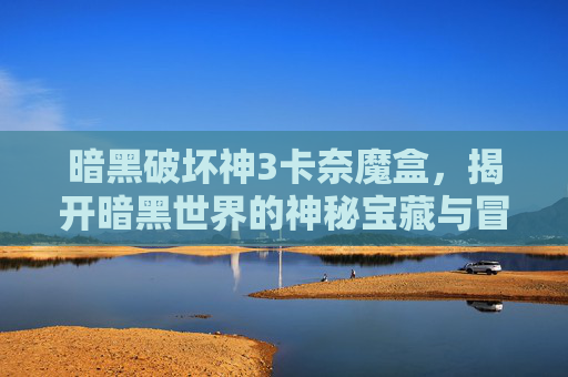 暗黑破坏神3卡奈魔盒，揭开暗黑世界的神秘宝藏与冒险