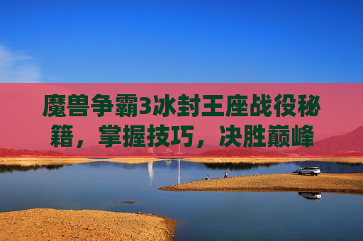 魔兽争霸3冰封王座战役秘籍,掌握技巧,决胜巅峰 魔兽争霸3冰封王座战役秘籍,掌握技巧,决胜巅峰