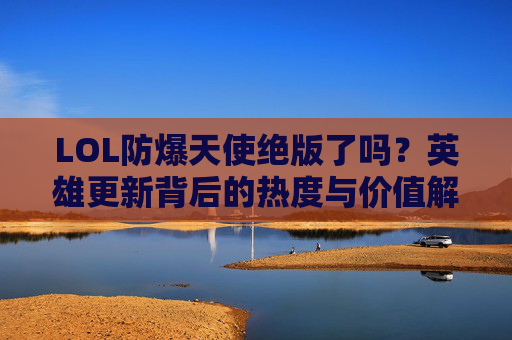 LOL防爆天使绝版了吗?英雄更新背后的热度与价值解析 LOL防爆天使绝版了吗?英雄更新背后的热度与价值解析