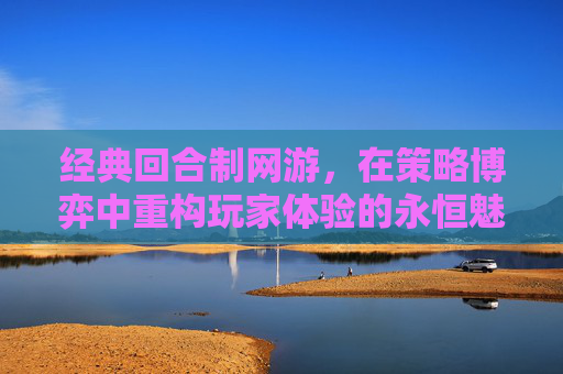 经典回合制网游，在策略博弈中重构玩家体验的永恒魅力