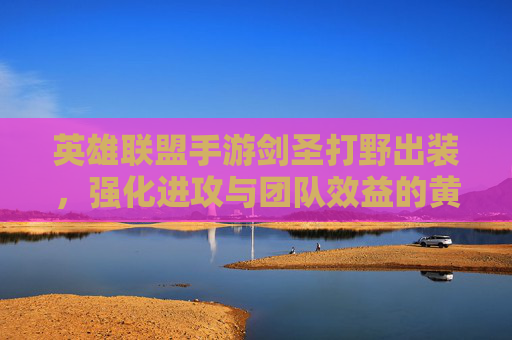 英雄联盟手游剑圣打野出装,强化进攻与团队效益的黄金组合 英雄联盟手游剑圣打野出装,强化进攻与团队效益的黄金组合