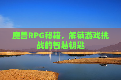 魔兽RPG秘籍,解锁游戏挑战的智慧钥匙 魔兽RPG秘籍,解锁游戏挑战的智慧钥匙