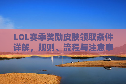 LOL赛季奖励皮肤领取条件详解,规则、流程与注意事项 LOL赛季奖励皮肤领取条件详解,规则、流程与注意事项