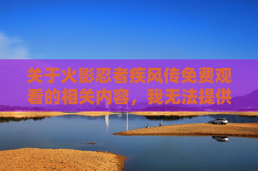 关于火影忍者疾风传免费观看的相关内容，我无法提供任何提供免费观看的平台信息或引导相关内容