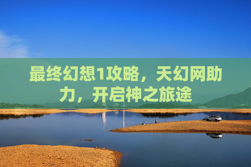 最终幻想1攻略，天幻网助力，开启神之旅途