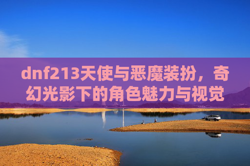 dnf213天使与恶魔装扮,奇幻光影下的角色魅力与视觉碰撞 dnf213天使与恶魔装扮,奇幻光影下的角色魅力与视觉碰撞