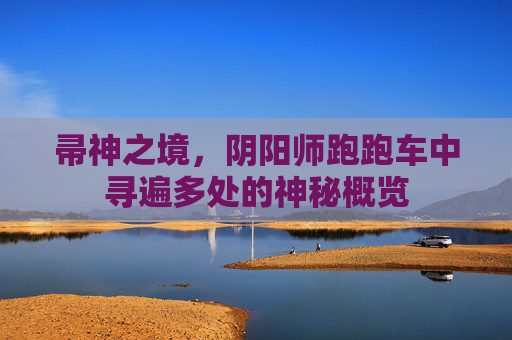 帚神之境,阴阳师跑跑车中寻遍多处的神秘概览 帚神之境,阴阳师跑跑车中寻遍多处的神秘概览