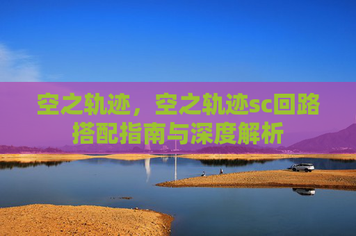 空之轨迹,空之轨迹sc回路搭配指南与深度解析 空之轨迹,空之轨迹sc回路搭配指南与深度解析