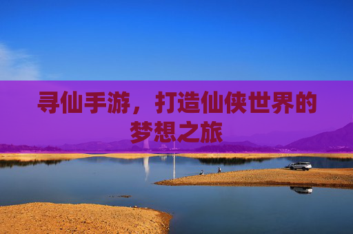 寻仙手游，打造仙侠世界的梦想之旅