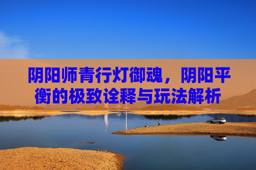 阴阳师青行灯御魂，阴阳平衡的极致诠释与玩法解析