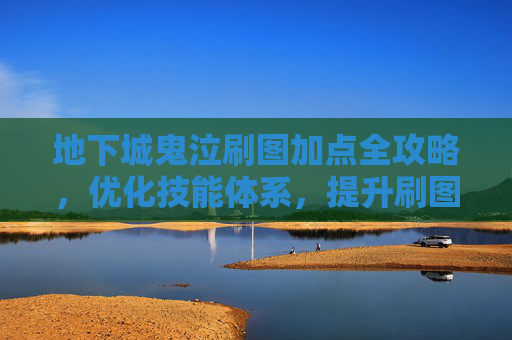地下城鬼泣刷图加点全攻略,优化技能体系,提升刷图效率 地下城鬼泣刷图加点全攻略,优化技能体系,提升刷图效率