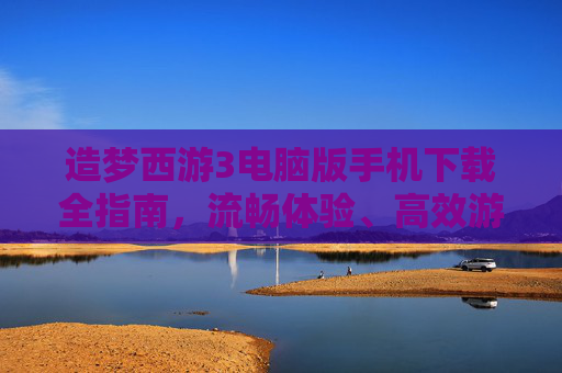 造梦西游3电脑版手机下载全指南，流畅体验、高效游玩与必备条件