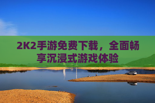 2K2手游免费下载,全面畅享沉浸式游戏体验 2K2手游免费下载,全面畅享沉浸式游戏体验