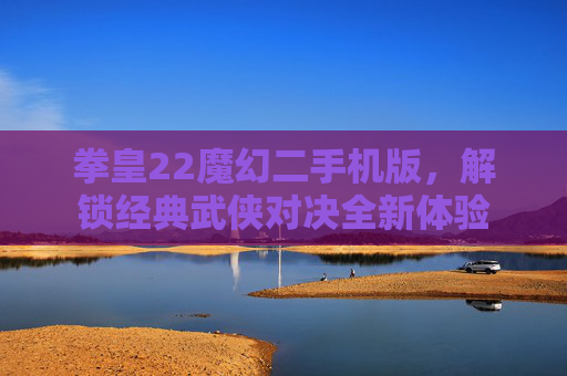 拳皇22魔幻二手机版,解锁经典武侠对决全新体验 拳皇22魔幻二手机版,解锁经典武侠对决全新体验