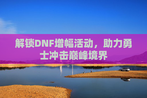 解锁DNF增幅活动，助力勇士冲击巅峰境界