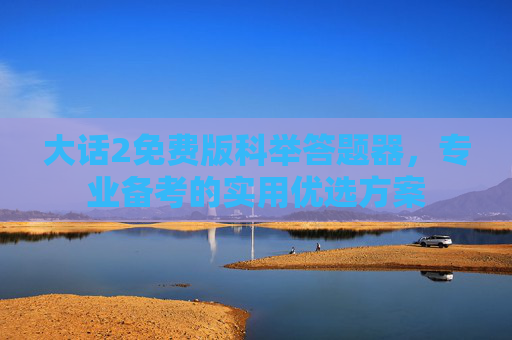 大话2免费版科举答题器,专业备考的实用优选方案 大话2免费版科举答题器,专业备考的实用优选方案