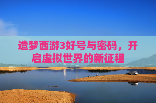 造梦西游3好号与密码,开启虚拟世界的新征程 造梦西游3好号与密码,开启虚拟世界的新征程