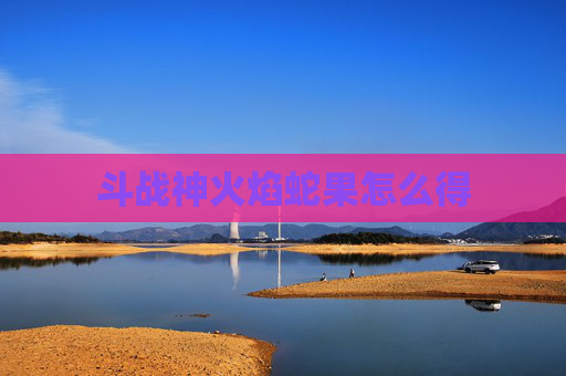 斗战神火焰蛇果怎么得 斗战神火焰蛇果怎么得