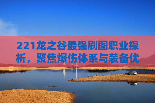 221龙之谷最强刷图职业探析,聚焦爆伤体系与装备优势的综合选择 221龙之谷最强刷图职业探析,聚焦爆伤体系与装备优势的综合选择