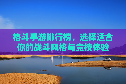 格斗手游排行榜，选择适合你的战斗风格与竞技体验