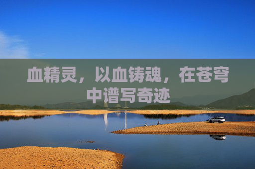 血精灵,以血铸魂,在苍穹中谱写奇迹 血精灵,以血铸魂,在苍穹中谱写奇迹