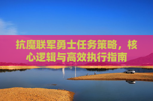 抗魔联军勇士任务策略,核心逻辑与高效执行指南 抗魔联军勇士任务策略,核心逻辑与高效执行指南